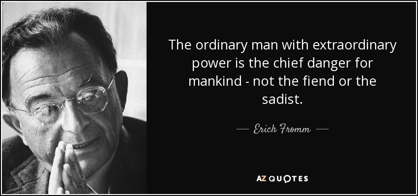 The ordinary man with extraordinary power is the chief danger for mankind - not the fiend or the sadist. - Erich Fromm