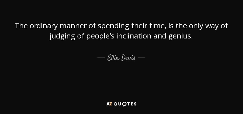 The ordinary manner of spending their time, is the only way of judging of people's inclination and genius. - Ellin Devis