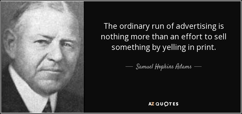 The ordinary run of advertising is nothing more than an effort to sell something by yelling in print. - Samuel Hopkins Adams