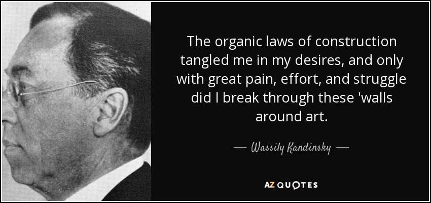 The organic laws of construction tangled me in my desires, and only with great pain, effort, and struggle did I break through these 'walls around art. - Wassily Kandinsky