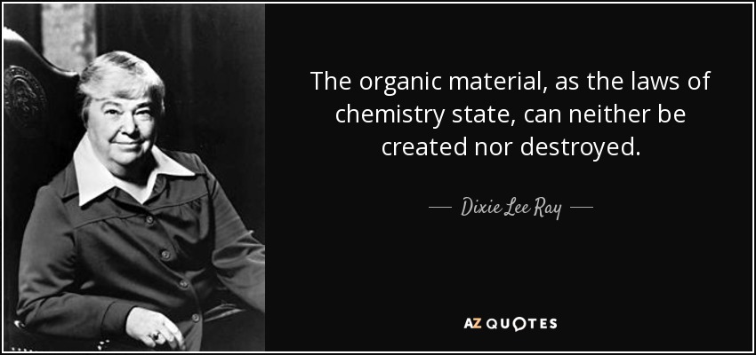 The organic material, as the laws of chemistry state, can neither be created nor destroyed. - Dixie Lee Ray
