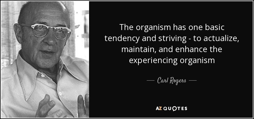 The organism has one basic tendency and striving - to actualize, maintain, and enhance the experiencing organism - Carl Rogers