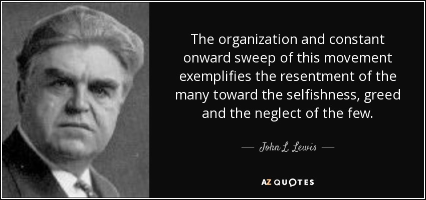 The organization and constant onward sweep of this movement exemplifies the resentment of the many toward the selfishness, greed and the neglect of the few. - John L. Lewis