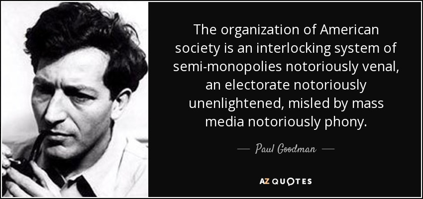 The organization of American society is an interlocking system of semi-monopolies notoriously venal, an electorate notoriously unenlightened, misled by mass media notoriously phony. - Paul Goodman