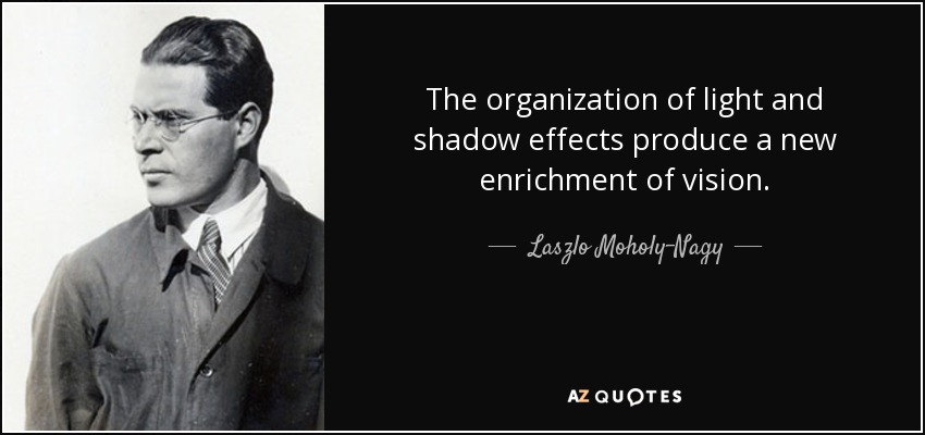 The organization of light and shadow effects produce a new enrichment of vision. - Laszlo Moholy-Nagy