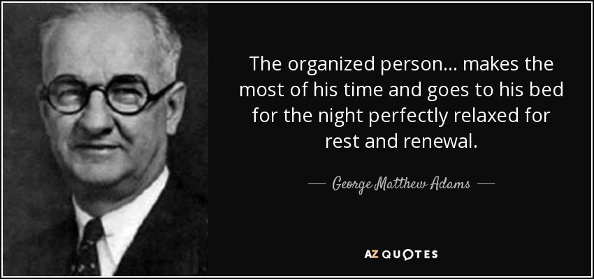 The organized person ... makes the most of his time and goes to his bed for the night perfectly relaxed for rest and renewal. - George Matthew Adams