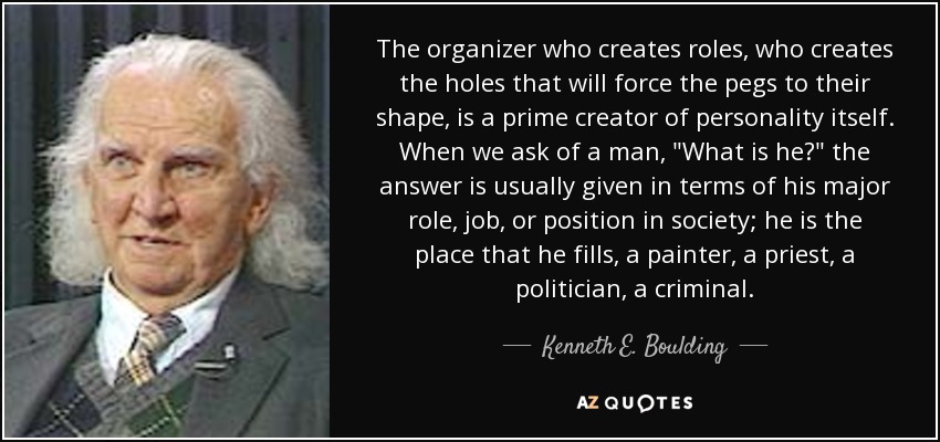 The organizer who creates roles, who creates the holes that will force the pegs to their shape, is a prime creator of personality itself. When we ask of a man, 