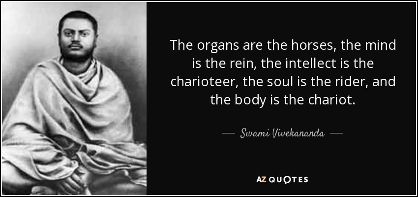 The organs are the horses, the mind is the rein, the intellect is the charioteer, the soul is the rider, and the body is the chariot. - Swami Vivekananda