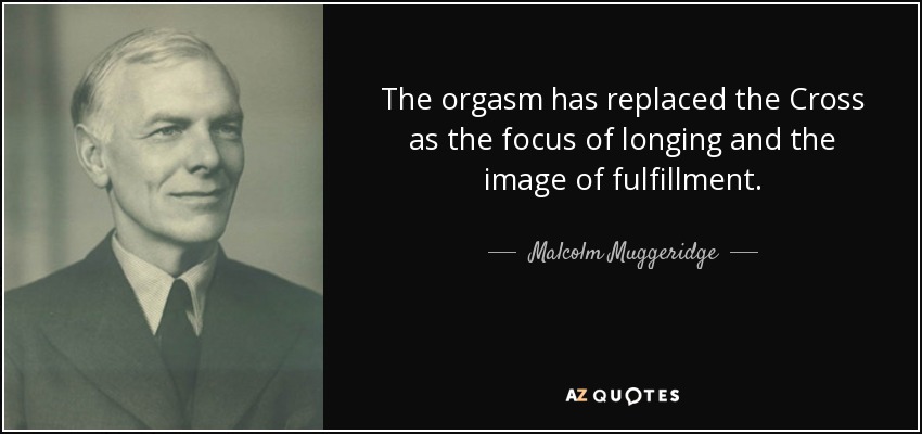 The orgasm has replaced the Cross as the focus of longing and the image of fulfillment. - Malcolm Muggeridge