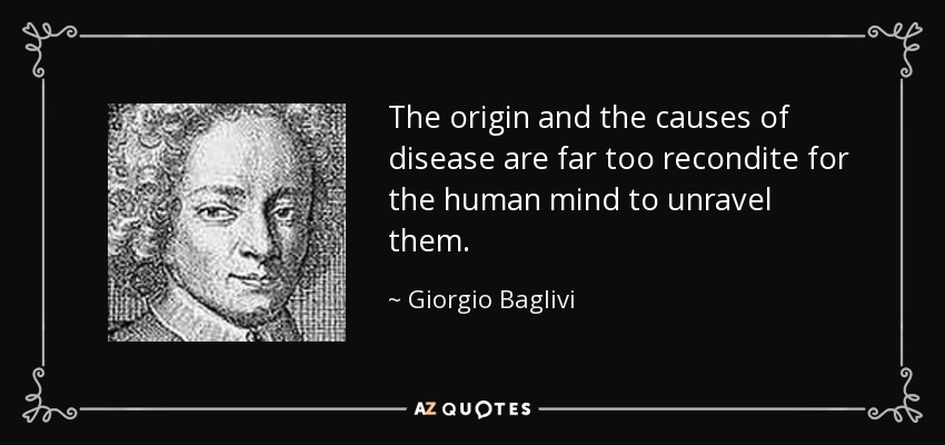 The origin and the causes of disease are far too recondite for the human mind to unravel them. - Giorgio Baglivi