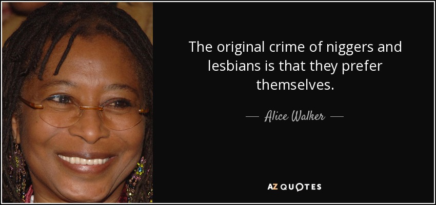 The original crime of niggers and lesbians is that they prefer themselves. - Alice Walker
