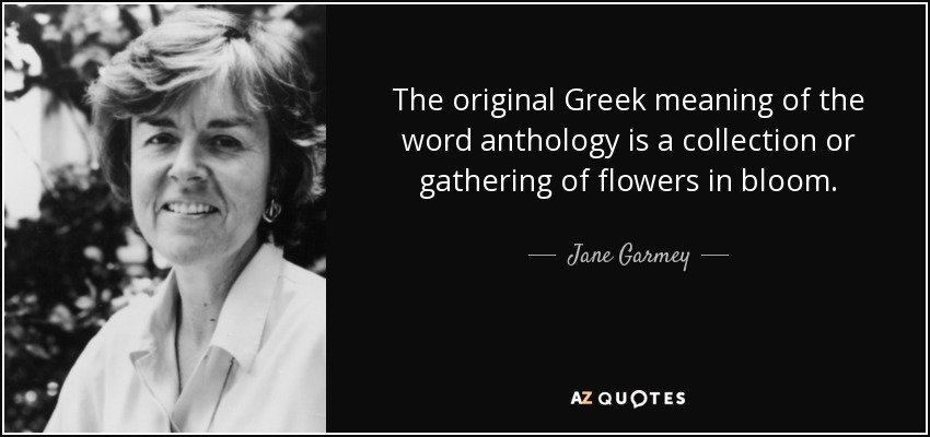 The original Greek meaning of the word anthology is a collection or gathering of flowers in bloom. - Jane Garmey