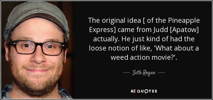 The original idea [ of the Pineapple Express] came from Judd [Apatow] actually. He just kind of had the loose notion of like, 'What about a weed action movie?'. - Seth Rogen