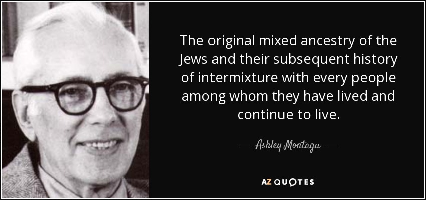 The original mixed ancestry of the Jews and their subsequent history of intermixture with every people among whom they have lived and continue to live. - Ashley Montagu