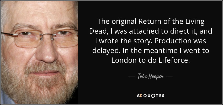 The original Return of the Living Dead, I was attached to direct it, and I wrote the story. Production was delayed. In the meantime I went to London to do Lifeforce. - Tobe Hooper