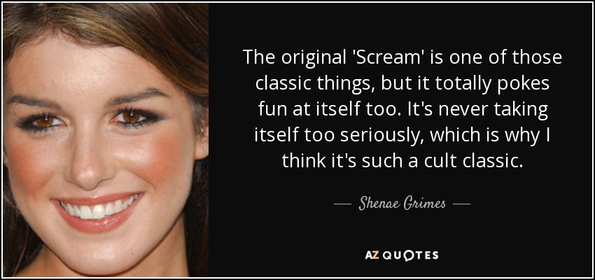 The original 'Scream' is one of those classic things, but it totally pokes fun at itself too. It's never taking itself too seriously, which is why I think it's such a cult classic. - Shenae Grimes