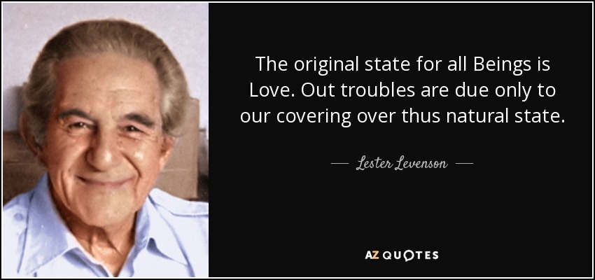The original state for all Beings is Love. Out troubles are due only to our covering over thus natural state. - Lester Levenson