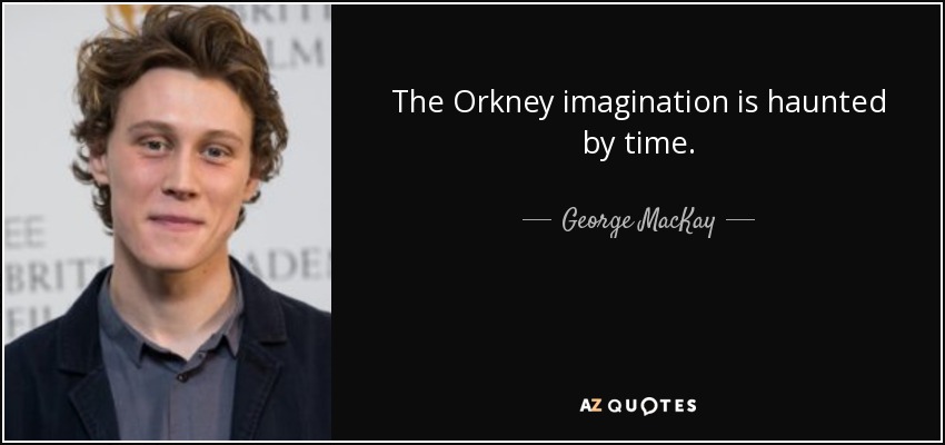 The Orkney imagination is haunted by time. - George MacKay