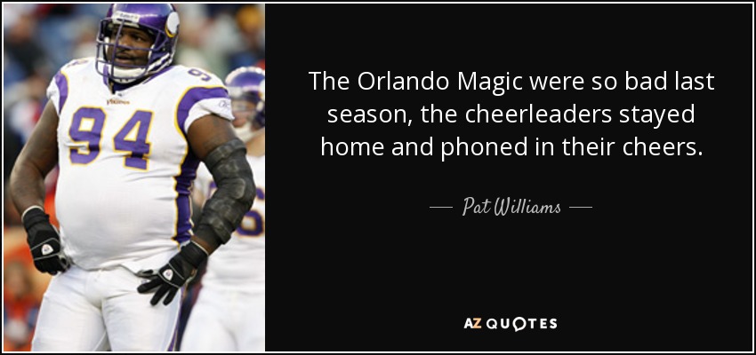 The Orlando Magic were so bad last season, the cheerleaders stayed home and phoned in their cheers. - Pat Williams