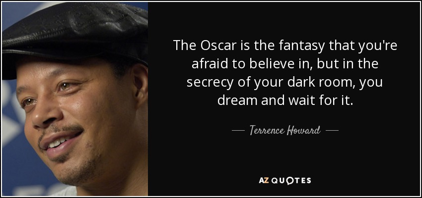 The Oscar is the fantasy that you're afraid to believe in, but in the secrecy of your dark room, you dream and wait for it. - Terrence Howard