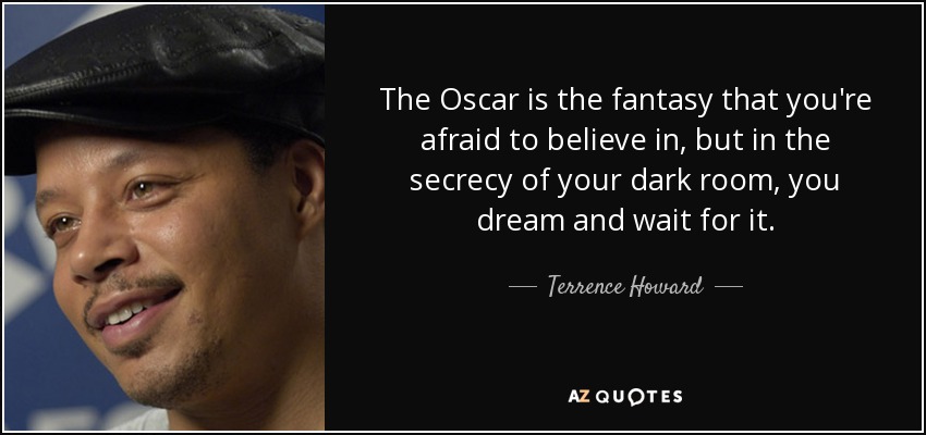 The Oscar is the fantasy that you're afraid to believe in, but in the secrecy of your dark room, you dream and wait for it. - Terrence Howard