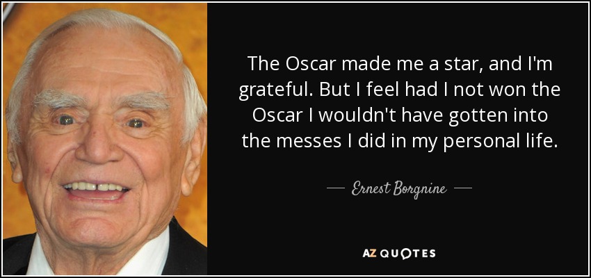The Oscar made me a star, and I'm grateful. But I feel had I not won the Oscar I wouldn't have gotten into the messes I did in my personal life. - Ernest Borgnine