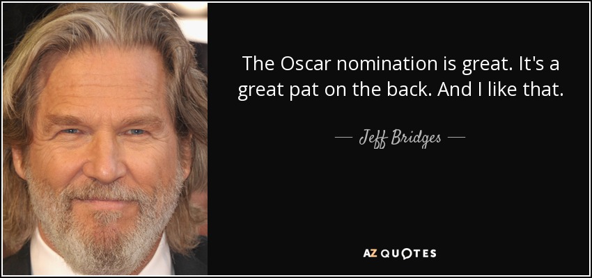 The Oscar nomination is great. It's a great pat on the back. And I like that. - Jeff Bridges