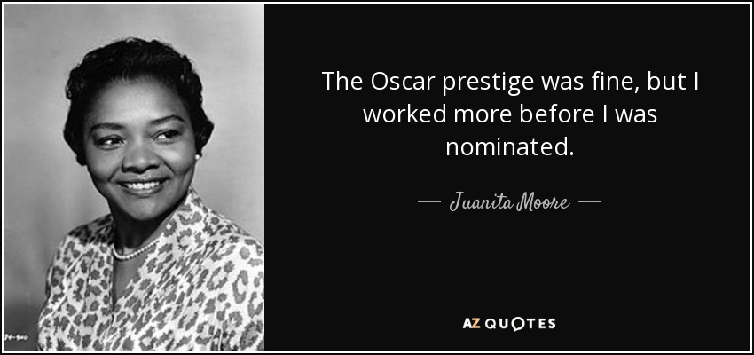 The Oscar prestige was fine, but I worked more before I was nominated. - Juanita Moore