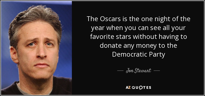 The Oscars is the one night of the year when you can see all your favorite stars without having to donate any money to the Democratic Party - Jon Stewart