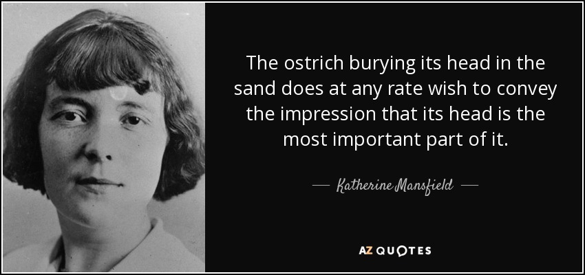 The ostrich burying its head in the sand does at any rate wish to convey the impression that its head is the most important part of it. - Katherine Mansfield