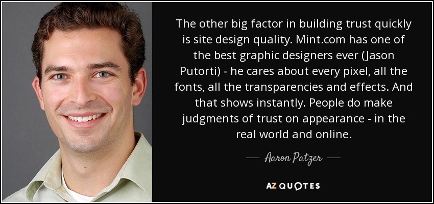 The other big factor in building trust quickly is site design quality. Mint.com has one of the best graphic designers ever (Jason Putorti) - he cares about every pixel, all the fonts, all the transparencies and effects. And that shows instantly. People do make judgments of trust on appearance - in the real world and online. - Aaron Patzer