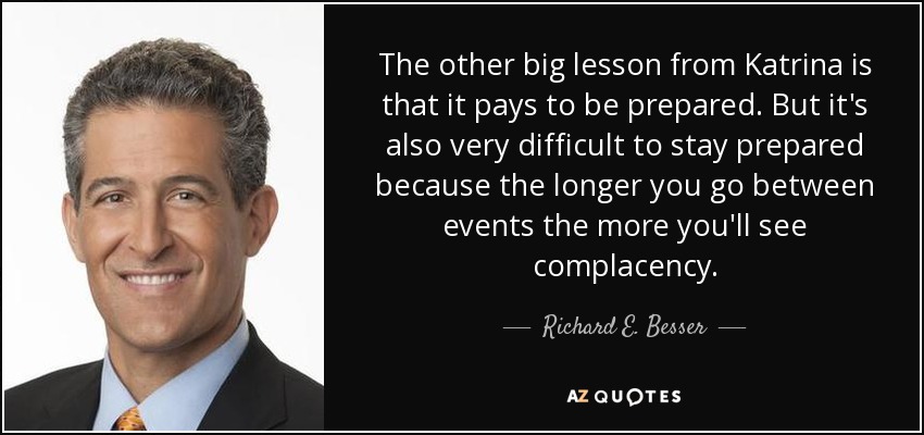 The other big lesson from Katrina is that it pays to be prepared. But it's also very difficult to stay prepared because the longer you go between events the more you'll see complacency. - Richard E. Besser