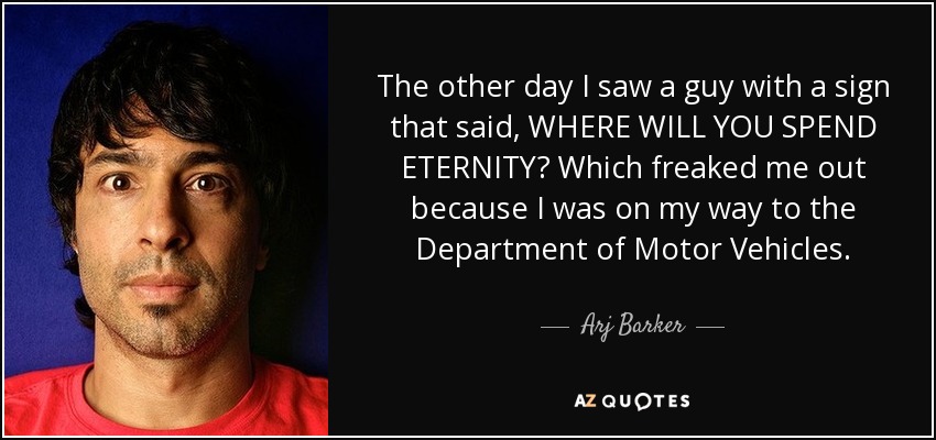 The other day I saw a guy with a sign that said, WHERE WILL YOU SPEND ETERNITY? Which freaked me out because I was on my way to the Department of Motor Vehicles. - Arj Barker