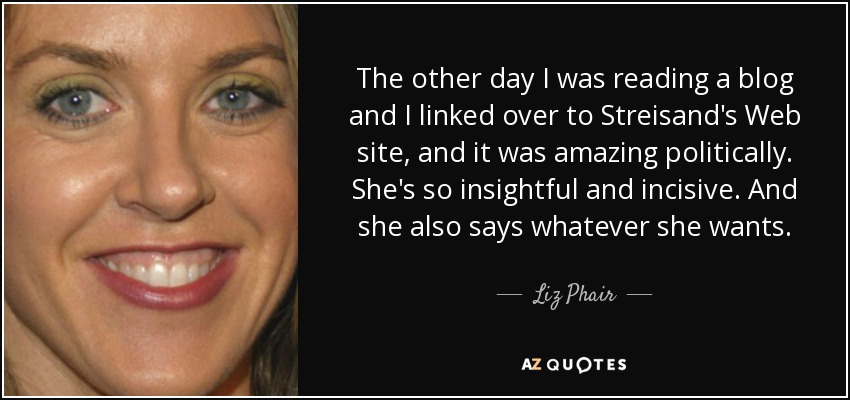 The other day I was reading a blog and I linked over to Streisand's Web site, and it was amazing politically. She's so insightful and incisive. And she also says whatever she wants. - Liz Phair