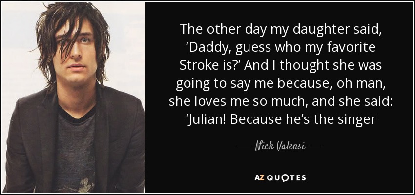 The other day my daughter said, ‘Daddy, guess who my favorite Stroke is?’ And I thought she was going to say me because, oh man, she loves me so much, and she said: ‘Julian! Because he’s the singer - Nick Valensi