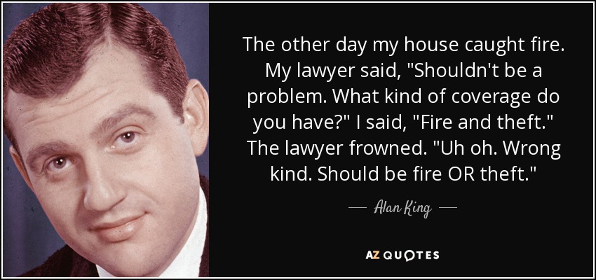The other day my house caught fire. My lawyer said, 