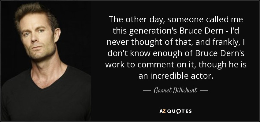 The other day, someone called me this generation's Bruce Dern - I'd never thought of that, and frankly, I don't know enough of Bruce Dern's work to comment on it, though he is an incredible actor. - Garret Dillahunt