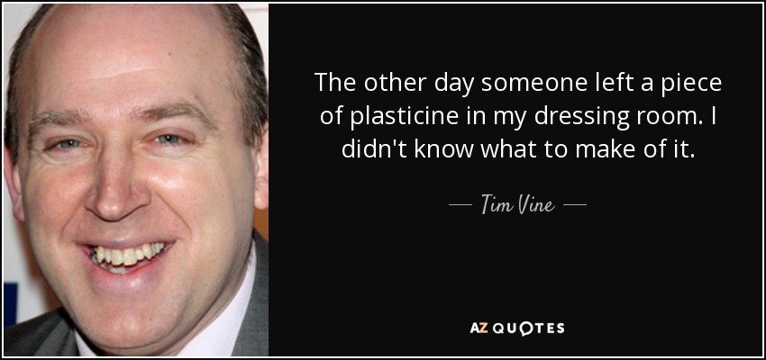 The other day someone left a piece of plasticine in my dressing room. I didn't know what to make of it. - Tim Vine