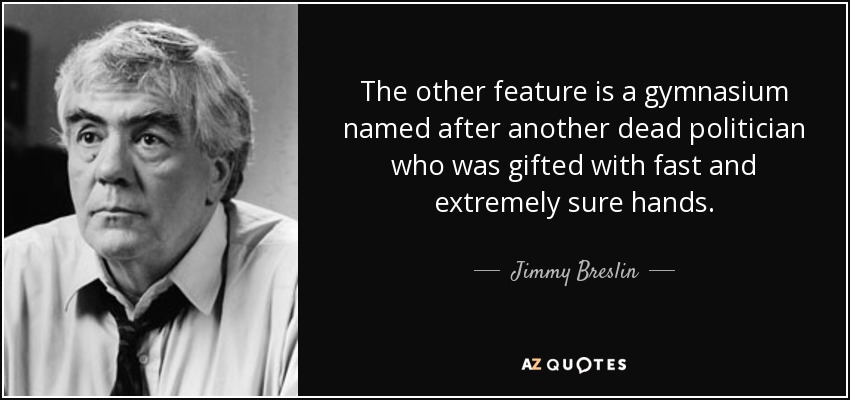 The other feature is a gymnasium named after another dead politician who was gifted with fast and extremely sure hands. - Jimmy Breslin