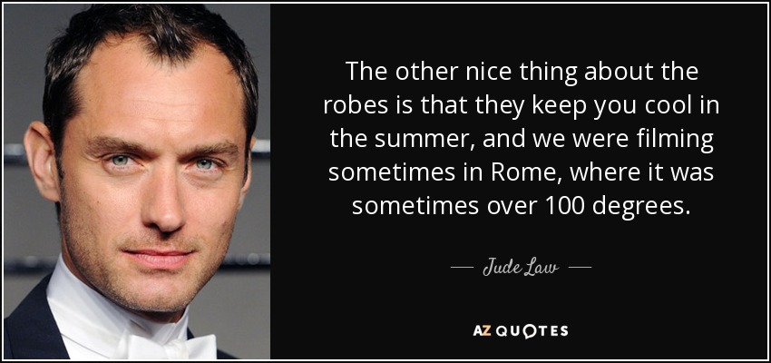 The other nice thing about the robes is that they keep you cool in the summer, and we were filming sometimes in Rome, where it was sometimes over 100 degrees. - Jude Law