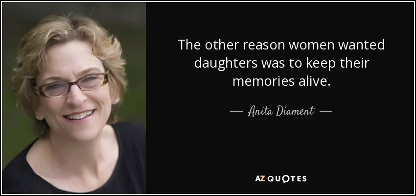 The other reason women wanted daughters was to keep their memories alive. - Anita Diament