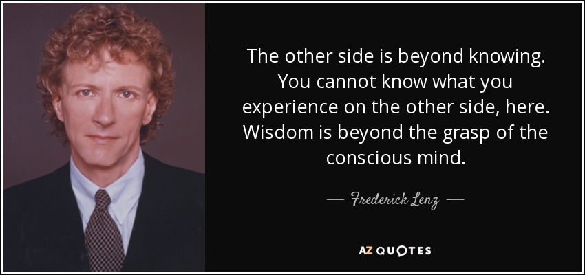 The other side is beyond knowing. You cannot know what you experience on the other side, here. Wisdom is beyond the grasp of the conscious mind. - Frederick Lenz