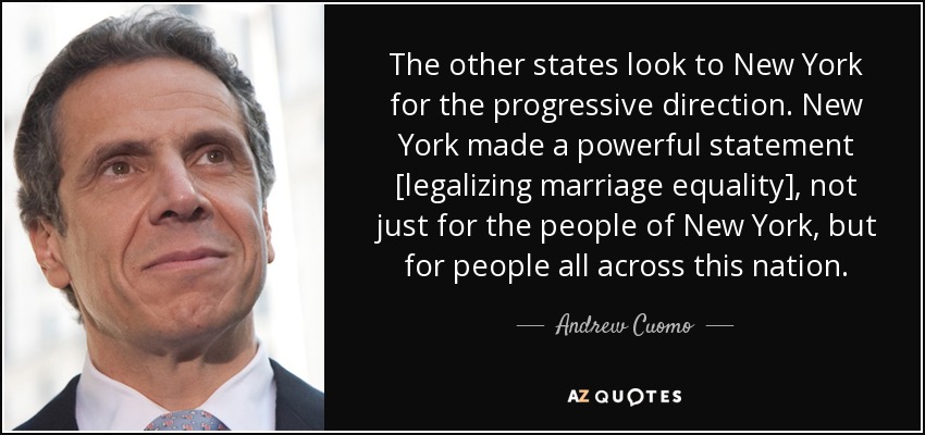 The other states look to New York for the progressive direction. New York made a powerful statement [legalizing marriage equality], not just for the people of New York, but for people all across this nation. - Andrew Cuomo