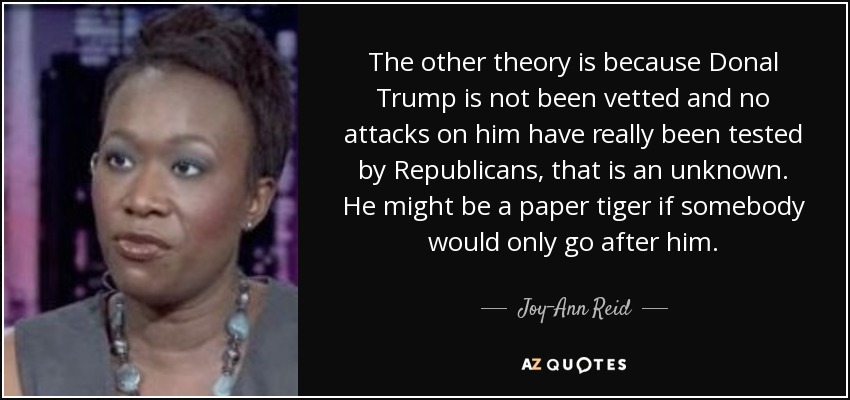 The other theory is because Donal Trump is not been vetted and no attacks on him have really been tested by Republicans, that is an unknown. He might be a paper tiger if somebody would only go after him. - Joy-Ann Reid