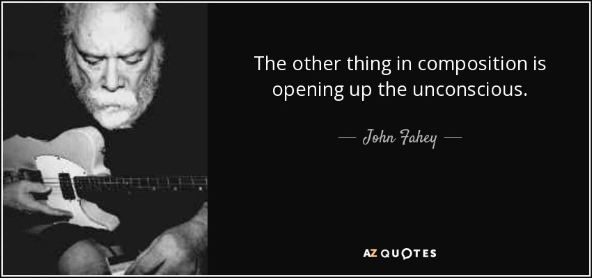 The other thing in composition is opening up the unconscious. - John Fahey