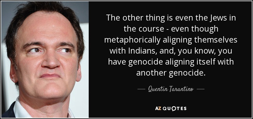 The other thing is even the Jews in the course - even though metaphorically aligning themselves with Indians, and, you know, you have genocide aligning itself with another genocide. - Quentin Tarantino