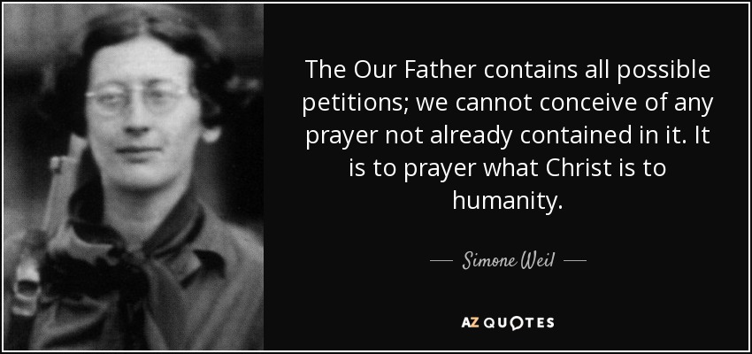 The Our Father contains all possible petitions; we cannot conceive of any prayer not already contained in it. It is to prayer what Christ is to humanity. - Simone Weil