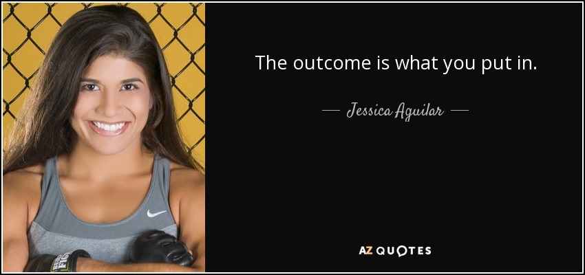 The outcome is what you put in. - Jessica Aguilar