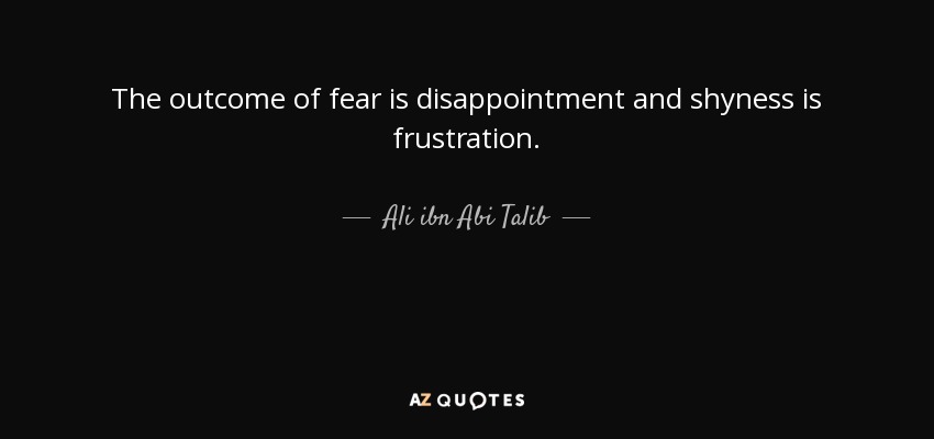 The outcome of fear is disappointment and shyness is frustration. - Ali ibn Abi Talib