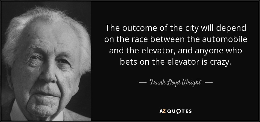 The outcome of the city will depend on the race between the automobile and the elevator, and anyone who bets on the elevator is crazy. - Frank Lloyd Wright